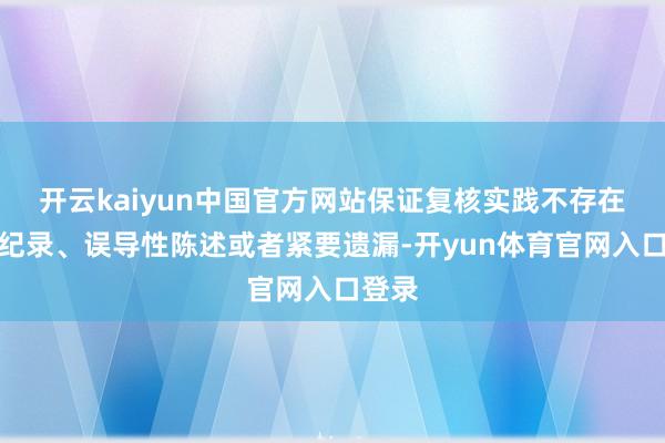 开云kaiyun中国官方网站保证复核实践不存在诞妄纪录、误导性陈述或者紧要遗漏-开yun体育官网入口登录