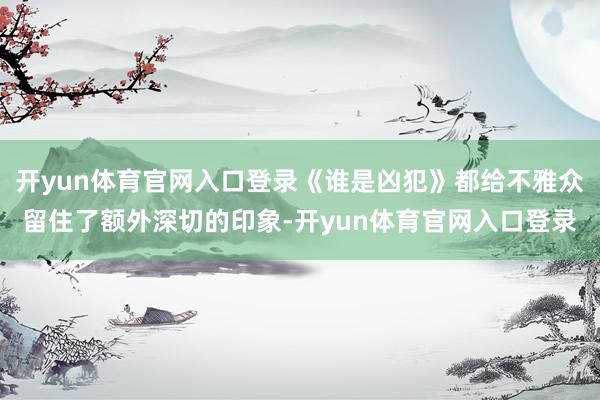 开yun体育官网入口登录《谁是凶犯》都给不雅众留住了额外深切的印象-开yun体育官网入口登录