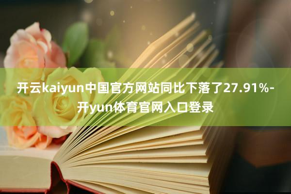 开云kaiyun中国官方网站同比下落了27.91%-开yun体育官网入口登录