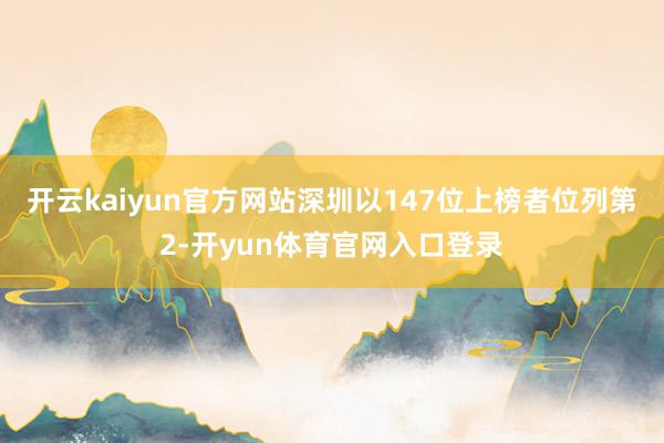 开云kaiyun官方网站深圳以147位上榜者位列第2-开yun体育官网入口登录