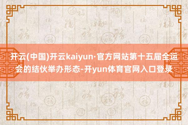 开云(中国)开云kaiyun·官方网站第十五届全运会的结伙举办形态-开yun体育官网入口登录