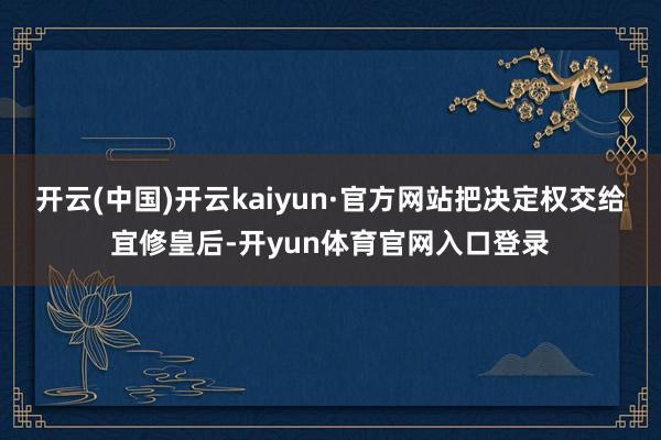 开云(中国)开云kaiyun·官方网站把决定权交给宜修皇后-开yun体育官网入口登录
