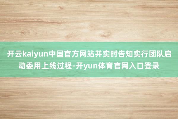 开云kaiyun中国官方网站并实时告知实行团队启动委用上线过程-开yun体育官网入口登录