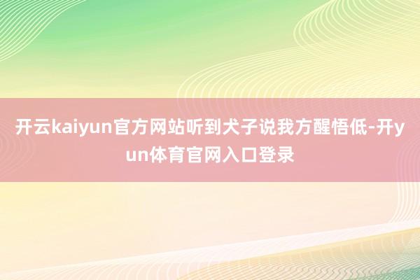 开云kaiyun官方网站听到犬子说我方醒悟低-开yun体育官网入口登录