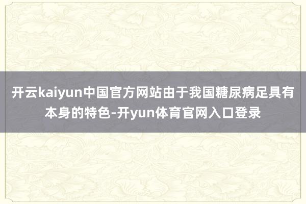开云kaiyun中国官方网站由于我国糖尿病足具有本身的特色-开yun体育官网入口登录