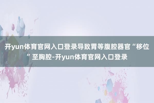开yun体育官网入口登录导致胃等腹腔器官“移位”至胸腔-开yun体育官网入口登录