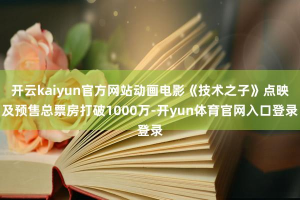 开云kaiyun官方网站动画电影《技术之子》点映及预售总票房打破1000万-开yun体育官网入口登录