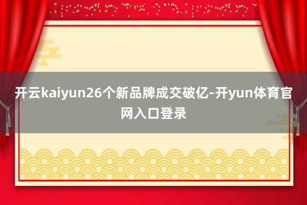 开云kaiyun26个新品牌成交破亿-开yun体育官网入口登录