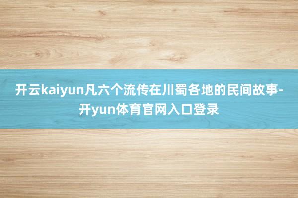 开云kaiyun凡六个流传在川蜀各地的民间故事-开yun体育官网入口登录