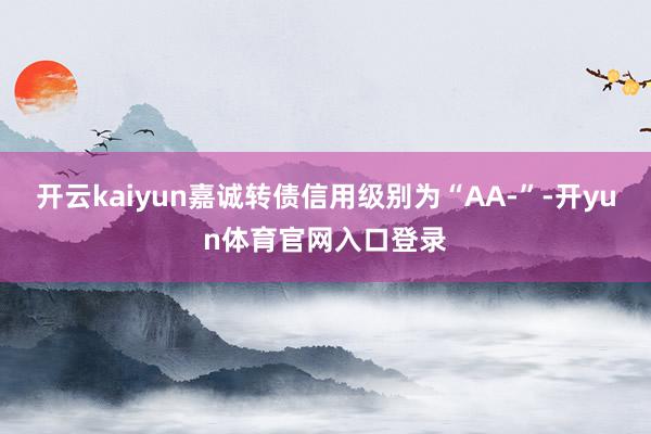开云kaiyun嘉诚转债信用级别为“AA-”-开yun体育官网入口登录