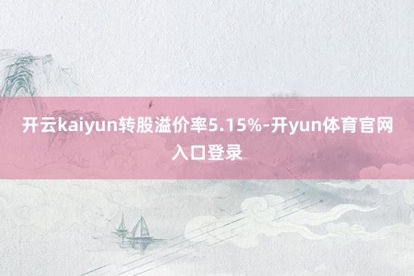 开云kaiyun转股溢价率5.15%-开yun体育官网入口登录