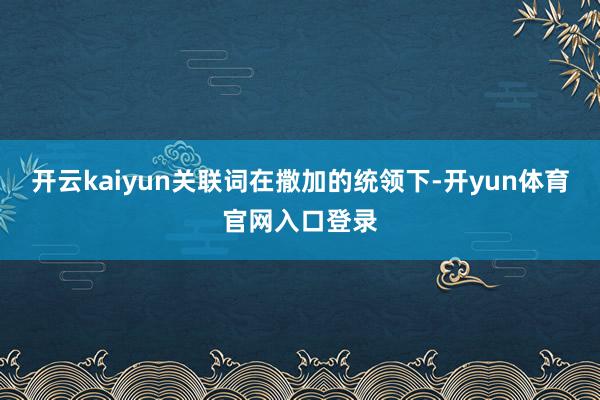 开云kaiyun关联词在撒加的统领下-开yun体育官网入口登录
