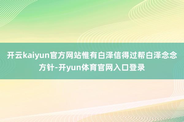 开云kaiyun官方网站惟有白泽信得过帮白泽念念方针-开yun体育官网入口登录