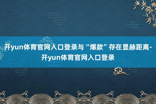 开yun体育官网入口登录与“爆款”存在显赫距离-开yun体育官网入口登录