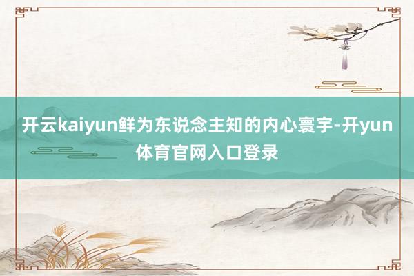 开云kaiyun鲜为东说念主知的内心寰宇-开yun体育官网入口登录