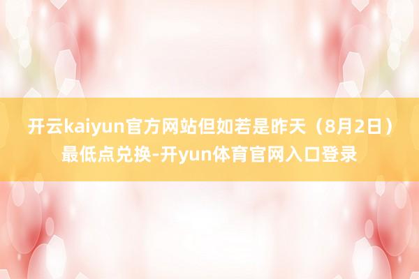 开云kaiyun官方网站但如若是昨天（8月2日）最低点兑换-开yun体育官网入口登录