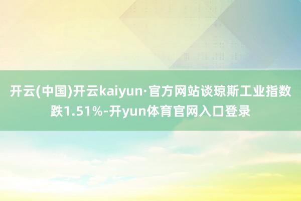 开云(中国)开云kaiyun·官方网站谈琼斯工业指数跌1.51%-开yun体育官网入口登录