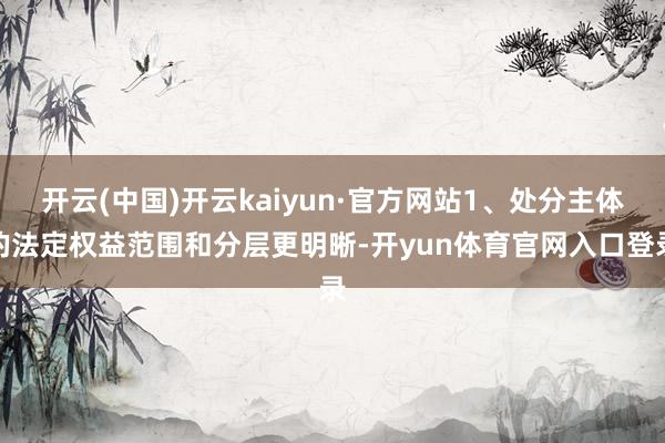 开云(中国)开云kaiyun·官方网站1、处分主体的法定权益范围和分层更明晰-开yun体育官网入口登录