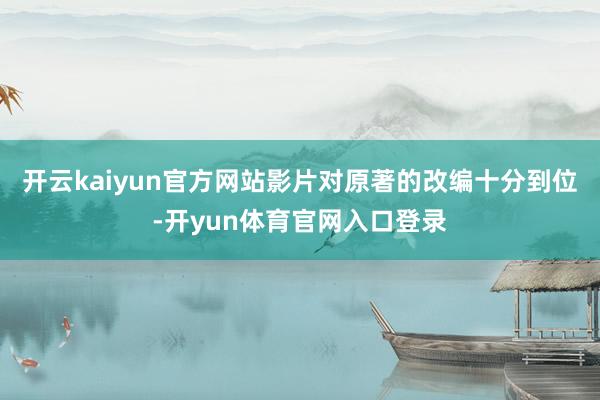 开云kaiyun官方网站影片对原著的改编十分到位-开yun体育官网入口登录