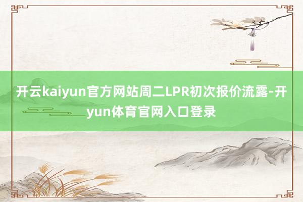 开云kaiyun官方网站周二LPR初次报价流露-开yun体育官网入口登录