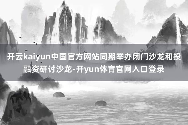 开云kaiyun中国官方网站同期举办闭门沙龙和投融资研讨沙龙-开yun体育官网入口登录