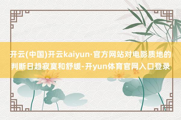 开云(中国)开云kaiyun·官方网站对电影质地的判断日趋寂寞和舒缓-开yun体育官网入口登录