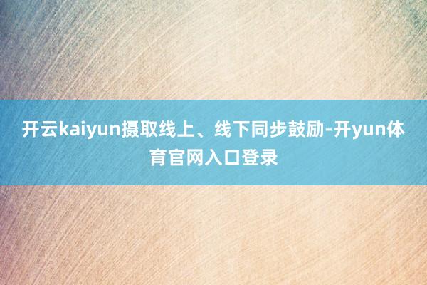 开云kaiyun摄取线上、线下同步鼓励-开yun体育官网入口登录