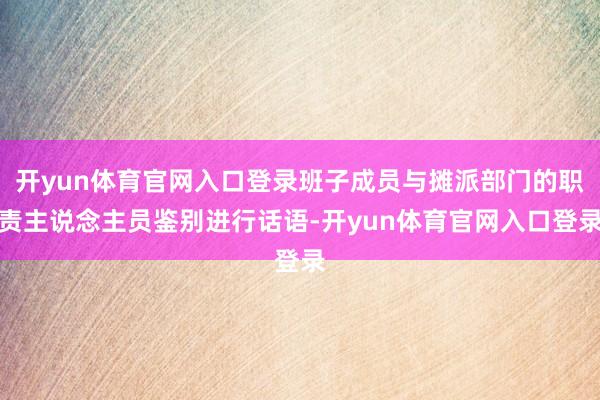开yun体育官网入口登录班子成员与摊派部门的职责主说念主员鉴别进行话语-开yun体育官网入口登录