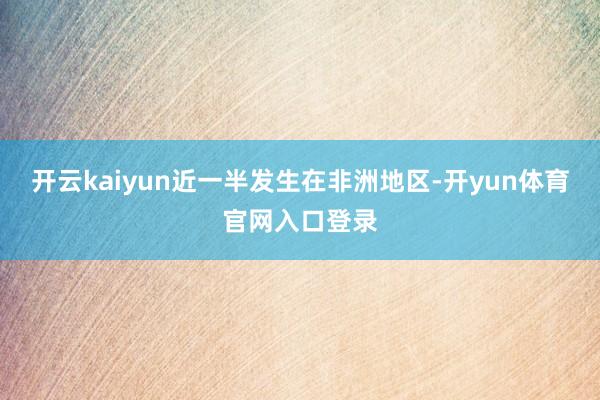 开云kaiyun近一半发生在非洲地区-开yun体育官网入口登录