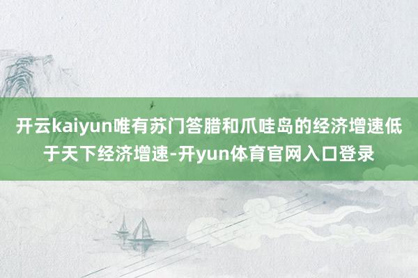 开云kaiyun唯有苏门答腊和爪哇岛的经济增速低于天下经济增速-开yun体育官网入口登录