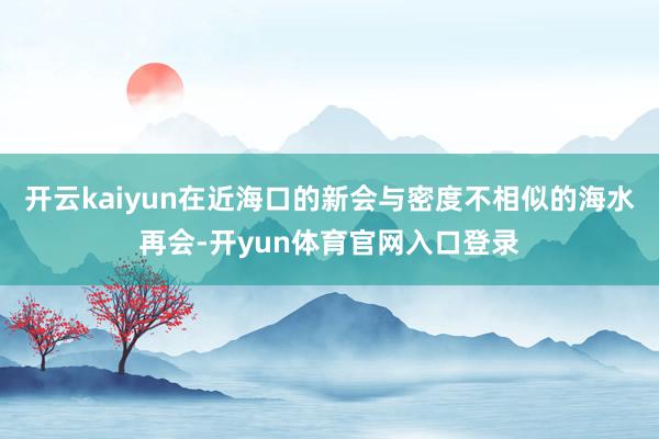 开云kaiyun在近海口的新会与密度不相似的海水再会-开yun体育官网入口登录