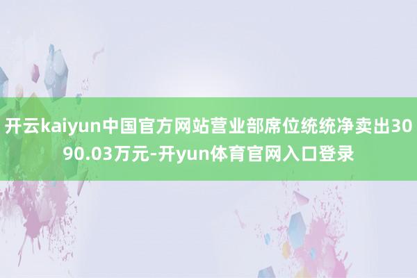 开云kaiyun中国官方网站营业部席位统统净卖出3090.03万元-开yun体育官网入口登录