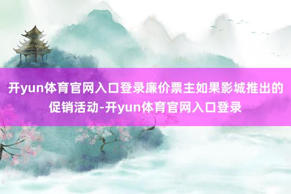 开yun体育官网入口登录廉价票主如果影城推出的促销活动-开yun体育官网入口登录