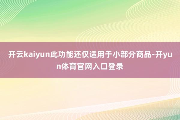 开云kaiyun此功能还仅适用于小部分商品-开yun体育官网入口登录