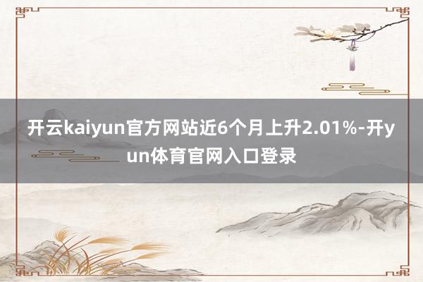 开云kaiyun官方网站近6个月上升2.01%-开yun体育官网入口登录