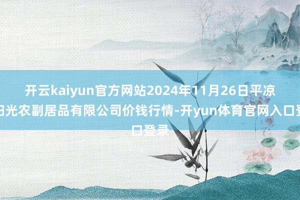 开云kaiyun官方网站2024年11月26日平凉新阳光农副居品有限公司价钱行情-开yun体育官网入口登录