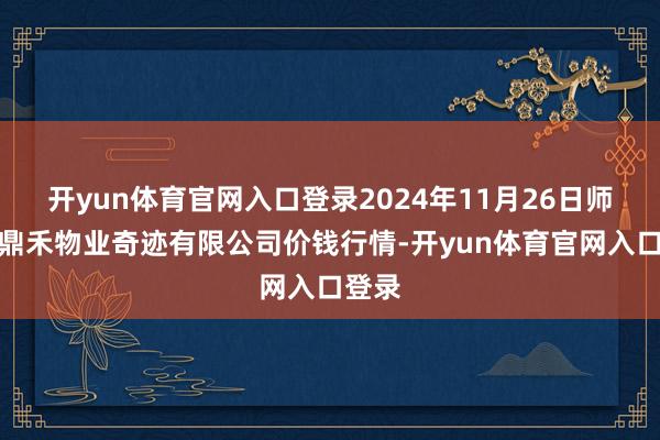 开yun体育官网入口登录2024年11月26日师宗县鼎禾物业奇迹有限公司价钱行情-开yun体育官网入口登录