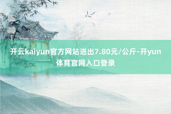 开云kaiyun官方网站进出7.80元/公斤-开yun体育官网入口登录