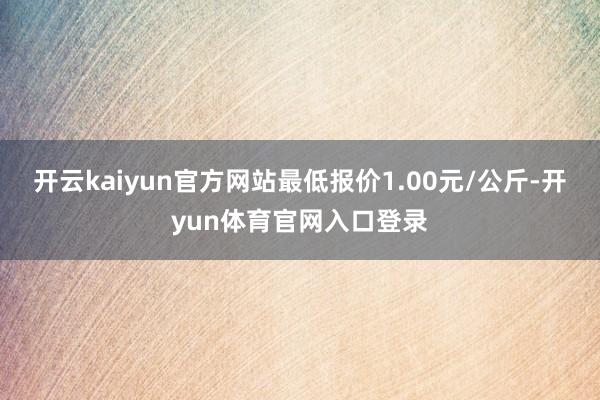 开云kaiyun官方网站最低报价1.00元/公斤-开yun体育官网入口登录