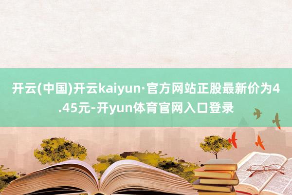 开云(中国)开云kaiyun·官方网站正股最新价为4.45元-开yun体育官网入口登录