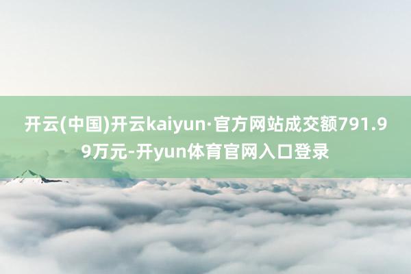 开云(中国)开云kaiyun·官方网站成交额791.99万元-开yun体育官网入口登录