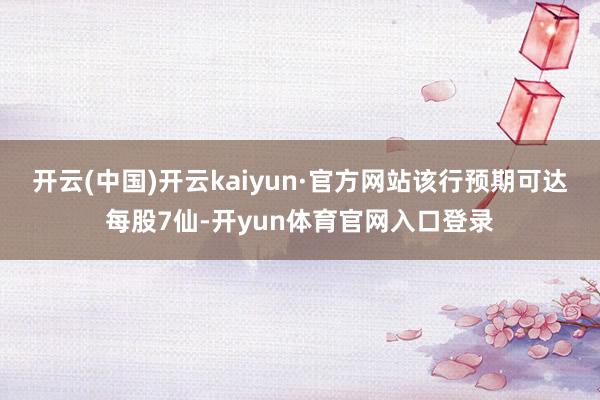 开云(中国)开云kaiyun·官方网站该行预期可达每股7仙-开yun体育官网入口登录