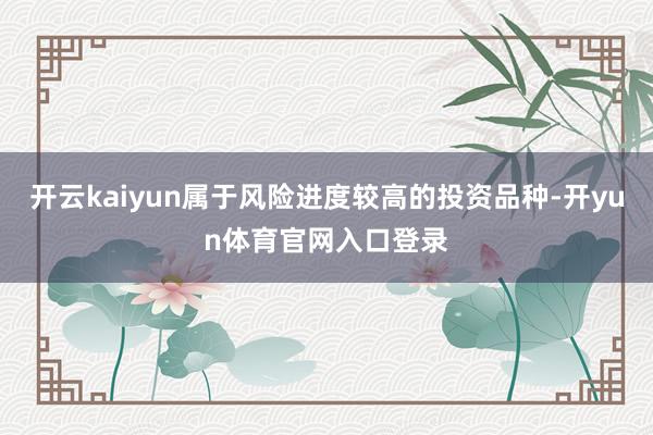 开云kaiyun属于风险进度较高的投资品种-开yun体育官网入口登录