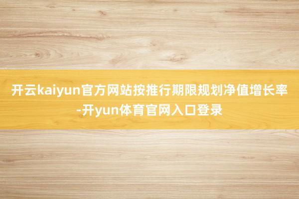开云kaiyun官方网站按推行期限规划净值增长率-开yun体育官网入口登录