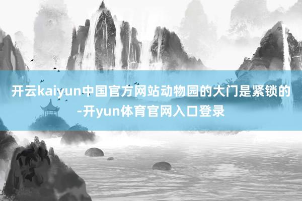 开云kaiyun中国官方网站动物园的大门是紧锁的-开yun体育官网入口登录