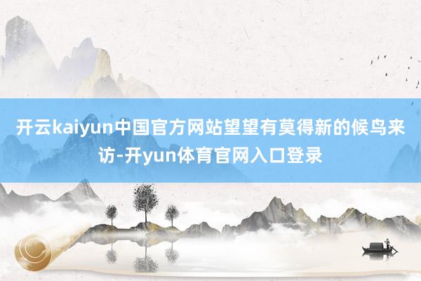 开云kaiyun中国官方网站望望有莫得新的候鸟来访-开yun体育官网入口登录