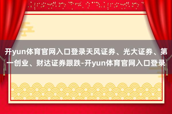 开yun体育官网入口登录天风证券、光大证券、第一创业、财达证券跟跌-开yun体育官网入口登录