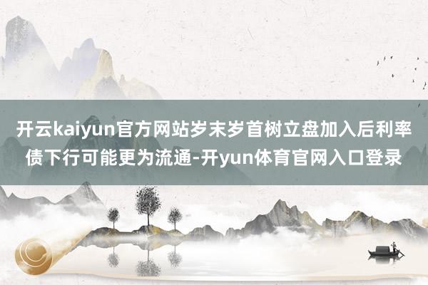 开云kaiyun官方网站岁末岁首树立盘加入后利率债下行可能更为流通-开yun体育官网入口登录