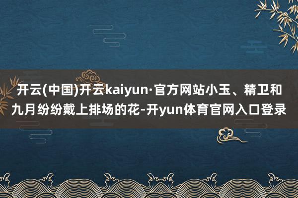 开云(中国)开云kaiyun·官方网站小玉、精卫和九月纷纷戴上排场的花-开yun体育官网入口登录