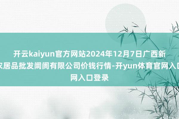 开云kaiyun官方网站2024年12月7日广西新柳邕农居品批发阛阓有限公司价钱行情-开yun体育官网入口登录